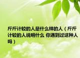 斤斤计较的人是什么样的人（斤斤计较的人说明什么 你遇到过这种人吗）
