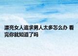 漂亮女人追求男人太多怎么办 看完你就知道了吗