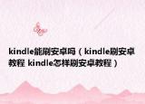 kindle能刷安卓吗（kindle刷安卓教程 kindle怎样刷安卓教程）