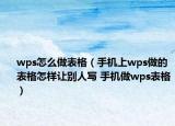 wps怎么做表格（手机上wps做的表格怎样让别人写 手机做wps表格）
