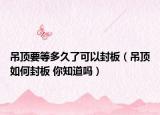 吊顶要等多久了可以封板（吊顶如何封板 你知道吗）