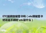 ETC能绑定储蓄卡吗（etc绑储蓄卡好还是不绑好 etc是什么）