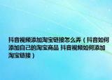 抖音视频添加淘宝链接怎么弄（抖音如何添加自己的淘宝商品 抖音视频如何添加淘宝链接）