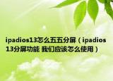 ipadios13怎么五五分屏（ipadios13分屏功能 我们应该怎么使用）