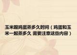 玉米跟鸡蛋蒸多久时间（鸡蛋和玉米一起蒸多久 需要注意这些内容）