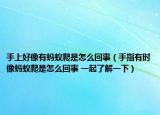 手上好像有蚂蚁爬是怎么回事（手指有时像蚂蚁爬是怎么回事 一起了解一下）