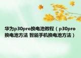 华为p30pro换电池教程（p30pro换电池方法 智能手机换电池方法）