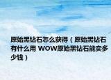原始黑钻石怎么获得（原始黑钻石有什么用 WOW原始黑钻石能卖多少钱）