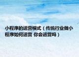 小程序的运营模式（传统行业做小程序如何运营 你会运营吗）