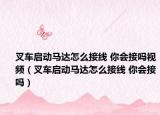 叉车启动马达怎么接线 你会接吗视频（叉车启动马达怎么接线 你会接吗）