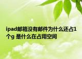 ipad邮箱没有邮件为什么还占1个g 是什么在占用空间