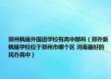 郑州枫杨外国语学校有高中部吗（郑外新枫杨学校位于郑州市哪个区 河南最好的民办高中）