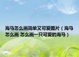 海马怎么画简单又可爱图片（海马怎么画 怎么画一只可爱的海马）