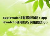 applewatch5有哪些功能（applewatch5使用技巧 实用的技巧）