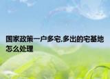 国家政策一户多宅,多出的宅基地怎么处理