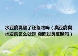 水豆腐臭酸了还能吃吗（臭豆腐臭水发酸怎么处理 你吃过臭豆腐吗）