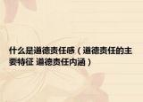 什么是道德责任感（道德责任的主要特征 道德责任内涵）