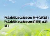 汽车电瓶280a和500a有什么区别（汽车电瓶450a和500a的区别 车讲堂）