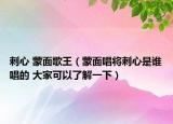刺心 蒙面歌王（蒙面唱将刺心是谁唱的 大家可以了解一下）