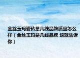 金丝玉玛瓷砖是几线品牌质量怎么样（金丝玉玛是几线品牌 这就告诉你）