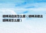 胡辣汤应该怎么做（胡辣汤做法 胡辣汤怎么做）
