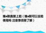 维a酸直接上脸（维a酸可以全脸使用吗 注意事项需了解）