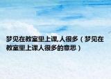 梦见在教室里上课,人很多（梦见在教室里上课人很多的意思）