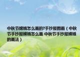 中秋节嫦娥怎么画的?手抄报图画（中秋节手抄报嫦娥怎么画 中秋节手抄报嫦娥的画法）