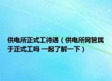 供电所正式工待遇（供电所网管属于正式工吗 一起了解一下）