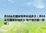 养50头牛国家每年补贴多少（养50头牛国家补贴多少 每个地方都一样吗）
