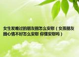 女生发难过的朋友圈怎么安慰（女孩朋友圈心情不好怎么安慰 你懂安慰吗）