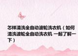 怎样清洗全自动波轮洗衣机（如何清洗波轮全自动洗衣机 一起了解一下）