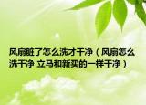 风扇脏了怎么洗才干净（风扇怎么洗干净 立马和新买的一样干净）