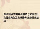 50岁适合穿黄色衣服吗（50岁以上女性穿黄色卫衣好看吗 注意什么禁忌）