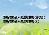 解析职场新人要注意的礼仪问题（解析职场新人要注意的礼仪）