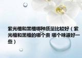 紫光檀和黑檀哪种质量比较好（紫光檀和黑檀的哪个贵 哪个味道好一些）