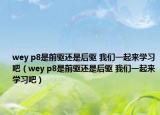 wey p8是前驱还是后驱 我们一起来学习吧（wey p8是前驱还是后驱 我们一起来学习吧）