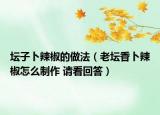坛子卜辣椒的做法（老坛香卜辣椒怎么制作 请看回答）