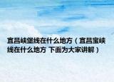 宜昌峡堡线在什么地方（宜昌宝峡线在什么地方 下面为大家讲解）