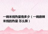 一碗米线热量有多少（一碗麻辣米线的热量 怎么算）