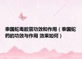 泰国蛇毒胶囊功效和作用（泰国蛇药的功效与作用 效果如何）