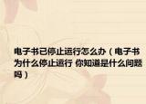 电子书已停止运行怎么办（电子书为什么停止运行 你知道是什么问题吗）