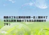 跑跑卡丁车让黑妞获得第一名（黑妞卡丁车怎么获得 跑跑卡丁车怎么获得黑妞卡丁车）