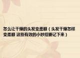 怎么让干燥的头发变柔顺（头发干燥怎样变柔顺 这些有效的小妙招要记下来）