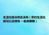 生活垃圾深埋合法吗（农村生活垃圾可以深埋吗 一起来聊聊）