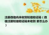 注册微信尚未收到短信验证码（微信注册短信验证码未收到 要怎么办）