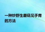 一种炒野生蘑菇见手青的方法