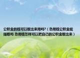 公积金的钱可以取出来用吗?（急用钱公积金能提取吗 急用钱怎样可以把自己的公积金取出来）
