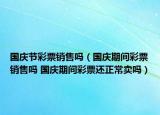 国庆节彩票销售吗（国庆期间彩票销售吗 国庆期间彩票还正常卖吗）