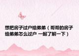 想把房子过户给弟弟（哥哥的房子给弟弟怎么过户 一起了解一下）